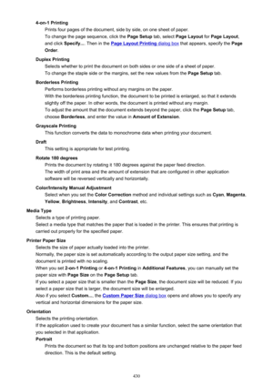 Page 4304-on-1 PrintingPrints four pages of the document, side by side, on one sheet of paper.
To change the page sequence, click the  Page Setup tab, select Page Layout  for Page Layout ,
and click  Specify... . Then in the 
Page Layout Printing dialog box  that appears, specify the  Page
Order .
Duplex Printing Selects whether to print the document on both sides or one side of a sheet of paper.
To change the staple side or the margins, set the new values from the  Page Setup tab.
Borderless Printing Performs...