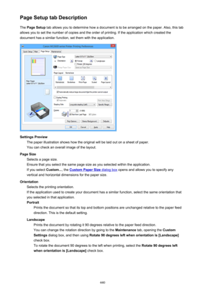 Page 440Page Setup tab DescriptionThe  Page Setup  tab allows you to determine how a document is to be arranged on the paper. Also, this tab
allows you to set the number of copies and the order of printing. If the application which created the
document has a similar function, set them with the application.
Settings Preview The paper illustration shows how the original will be laid out on a sheet of paper.
You can check an overall image of the layout.
Page Size Selects a page size.
Ensure that you select the same...