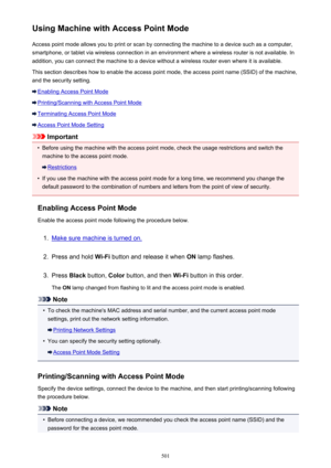 Page 501Using Machine with Access Point ModeAccess point mode allows you to print or scan by connecting the machine to a device such as a computer,
smartphone, or tablet via wireless connection in an environment where a wireless router is not available. In
addition, you can connect the machine to a device without a wireless router even where it is available.
This section describes how to enable the access point mode, the access point name (SSID) of the machine,
and the security setting.
Enabling Access Point...