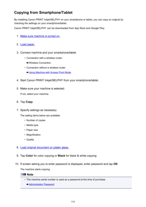 Page 518Copying from Smartphone/TabletBy installing Canon PRINT Inkjet/SELPHY on your smartphone or tablet, you can copy an original bychecking the settings on your smartphone/tablet.
Canon PRINT Inkjet/SELPHY can be downloaded from App Store and Google Play.1.
Make sure machine is turned on.
2.
Load paper.
3.
Connect machine and your smartphone/tablet.
