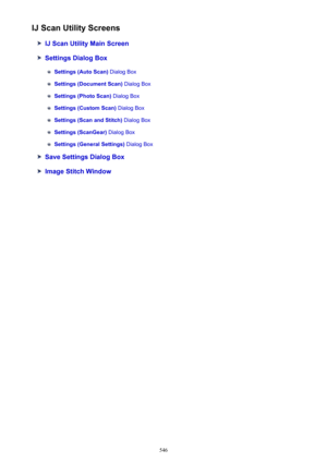 Page 546IJ Scan Utility Screens
IJ Scan Utility Main Screen
Settings Dialog Box
Settings (Auto Scan) Dialog Box
Settings (Document Scan)  Dialog Box
Settings (Photo Scan) Dialog Box
Settings (Custom Scan)  Dialog Box
Settings (Scan and Stitch)  Dialog Box
Settings (ScanGear) Dialog Box
Settings (General Settings)  Dialog Box
Save Settings Dialog Box
Image Stitch Window
546 