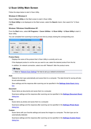 Page 547IJ Scan Utility Main ScreenFollow the steps below to start IJ Scan Utility.
Windows 8.1/Windows 8:
Select  IJ Scan Utility  on the Start screen to start IJ Scan Utility.
If  IJ Scan Utility  is not displayed on the Start screen, select the  Search charm, then search for "IJ Scan
Utility".
Windows 7/Windows Vista/Windows XP:
From the  Start menu, select  All Programs > Canon Utilities  > IJ Scan Utility  > IJ Scan Utility  to start IJ
Scan Utility.
You can complete from scanning to saving at one...