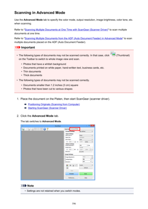 Page 596Scanning in Advanced ModeUse the  Advanced Mode  tab to specify the color mode, output resolution, image brightness, color tone, etc.
when scanning.
Refer to "
Scanning Multiple Documents at One Time with ScanGear (Scanner Driver) " to scan multiple
documents at one time.
Refer to "
Scanning Multiple Documents from the ADF (Auto Document Feeder) in Advanced Mode " to scan
multiple documents placed on the ADF (Auto Document Feeder).
Important
