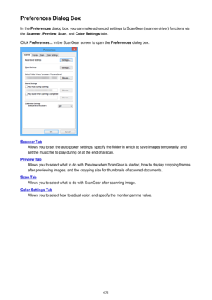 Page 651Preferences Dialog BoxIn the  Preferences  dialog box, you can make advanced settings to ScanGear (scanner driver) functions via
the  Scanner , Preview , Scan , and  Color Settings  tabs.
Click  Preferences...  in the ScanGear screen to open the  Preferences dialog box.
Scanner Tab
Allows you to set the auto power settings, specify the folder in which to save images temporarily, and
set the music file to play during or at the end of a scan.
Preview Tab
Allows you to select what to do with Preview when...