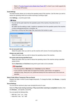 Page 653Refer to "Function Support List by Model (Auto Power Off)" to check if your model supports the
Auto Power Off function.
Quiet Settings The silent function allows you to reduce the operating noise of this machine. Use this when you wish toreduce the operating noise such as when scanning or printing at night.
Click  Settings...  to set the quiet mode.
Note
