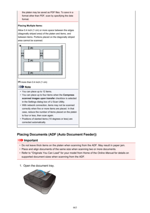 Page 663the platen may be saved as PDF files. To save in a
format other than PDF, scan by specifying the data
format.
Placing Multiple Items:
Allow 0.4 inch (1 cm) or more space between the edges
(diagonally striped area) of the platen and items, and
between items. Portions placed on the diagonally striped
area cannot be scanned.
 more than 0.4 inch (1 cm)
Note
