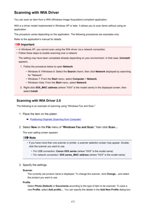 Page 672Scanning with WIA DriverYou can scan an item from a WIA (Windows Image Acquisition)-compliant application.
WIA is a driver model implemented in Windows XP or later. It allows you to scan items without using an
application.
The procedure varies depending on the application. The following procedures are examples only.
Refer to the application's manual for details.
Important
