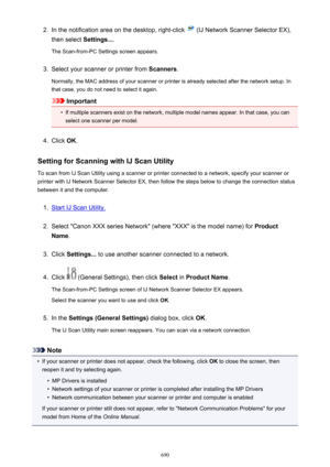 Page 6902.In the notification area on the desktop, right-click  (IJ Network Scanner Selector EX),
then select  Settings....
The Scan-from-PC Settings screen appears.3.
Select your scanner or printer from  Scanners.
Normally, the MAC address of your scanner or printer is already selected after the network setup. In
that case, you do not need to select it again.
Important
