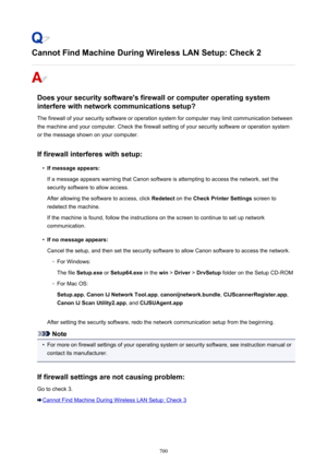 Page 700Cannot Find Machine During Wireless LAN Setup: Check 2
Does your security software's firewall or computer operating systeminterfere with network communications setup?
The firewall of your security software or operation system for computer may limit communication betweenthe machine and your computer. Check the firewall setting of your security software or operation system or the message shown on your computer.
If firewall interferes with setup:
