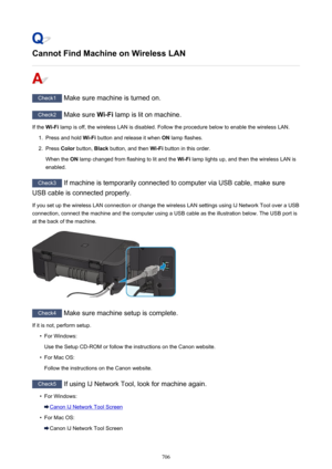 Page 706Cannot Find Machine on Wireless LAN
Check1 Make sure machine is turned on.
Check2 Make sure  Wi-Fi lamp is lit on machine.
If the  Wi-Fi lamp is off, the wireless LAN is disabled. Follow the procedure below to enable the wireless LAN.
1.
Press and hold  Wi-Fi button and release it when  ON lamp flashes.
2.
Press  Color button,  Black button, and then  Wi-Fi button in this order.
When the  ON lamp changed from flashing to lit and the  Wi-Fi lamp lights up, and then the wireless LAN is
enabled.
Check3  If...