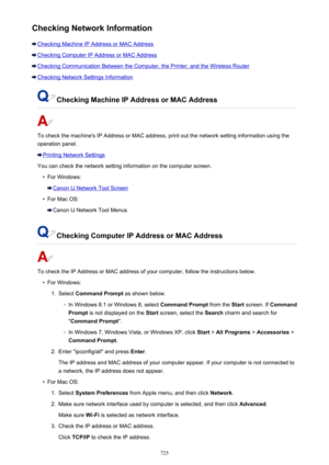 Page 725Checking Network Information
Checking Machine IP Address or MAC Address
Checking Computer IP Address or MAC Address
Checking Communication Between the Computer, the Printer, and the Wireless Router
Checking Network Settings Information
Checking Machine IP Address or MAC Address
To check the machine's IP Address or MAC address, print out the network setting information using the
operation panel.
Printing Network Settings
You can check the network setting information on the computer screen.
