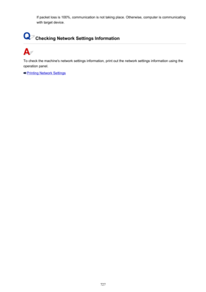 Page 727If packet loss is 100%, communication is not taking place. Otherwise, computer is communicatingwith target device.
Checking Network Settings Information
To check the machine's network settings information, print out the network settings information using the
operation panel.
Printing Network Settings
727 