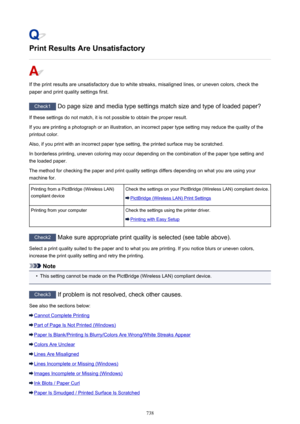 Page 738Print Results Are Unsatisfactory
If the print results are unsatisfactory due to white streaks, misaligned lines, or uneven colors, check thepaper and print quality settings first.
Check1  Do page size and media type settings match size and type of loaded paper?
If these settings do not match, it is not possible to obtain the proper result. If you are printing a photograph or an illustration, an incorrect paper type setting may reduce the quality of the
printout color.
Also, if you print with an incorrect...