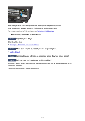 Page 744After making sure the FINE cartridge is installed properly, close the paper output cover.If the problem is not resolved, remove the FINE cartridges and install them again.
For more on installing the FINE cartridges, see 
Replacing a FINE Cartridge .
