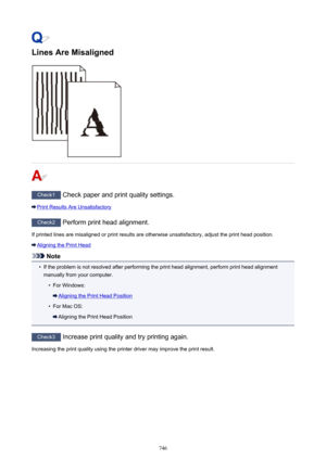 Page 746Lines Are Misaligned
Check1 Check paper and print quality settings.
Print Results Are Unsatisfactory
Check2 Perform print head alignment.
If printed lines are misaligned or print results are otherwise unsatisfactory, adjust the print head position.
Aligning the Print Head
Note
