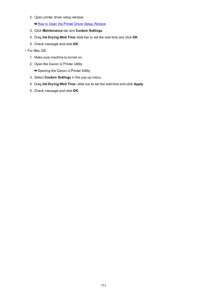 Page 7532.Open printer driver setup window.
How to Open the Printer Driver Setup Window
3.
Click Maintenance  tab and Custom Settings .
4.
Drag Ink Drying Wait Time  slide bar to set the wait time and click  OK.
5.
Check message and click  OK.
