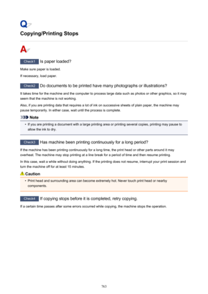 Page 763Copying/Printing Stops
Check1 Is paper loaded?
Make sure paper is loaded.
If necessary, load paper.
Check2  Do documents to be printed have many photographs or illustrations?
It takes time for the machine and the computer to process large data such as photos or other graphics, so it may
seem that the machine is not working.
Also, if you are printing data that requires a lot of ink on successive sheets of plain paper, the machine may
pause temporarily. In either case, wait until the process is complete....