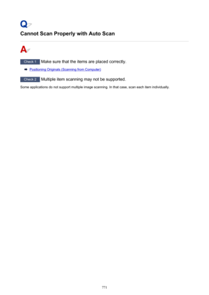 Page 771Cannot Scan Properly with Auto Scan
Check 1 Make sure that the items are placed correctly.
Positioning Originals (Scanning from Computer)
Check 2 Multiple item scanning may not be supported.
Some applications do not support multiple image scanning. In that case, scan each item individually.
771 