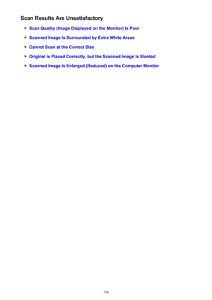 Page 778Scan Results Are Unsatisfactory
Scan Quality (Image Displayed on the Monitor) Is Poor
Scanned Image Is Surrounded by Extra White Areas
Cannot Scan at the Correct Size
Original Is Placed Correctly, but the Scanned Image Is Slanted
Scanned Image Is Enlarged (Reduced) on the Computer Monitor
778 