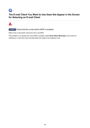 Page 786The E-mail Client You Want to Use Does Not Appear in the Screen
for Selecting an E-mail Client
Check  Check that the e-mail client's MAPI is enabled.
Refer to the e-mail client's manual for how to set MAPI.
If the problem is not solved even when MAPI is enabled, select  None (Attach Manually) in the screen for
selecting an e-mail client, then manually attach the image to the outgoing e-mail.
786 