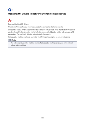 Page 802Updating MP Drivers in Network Environment (Windows)
Download the latest MP Drivers.
The latest MP Drivers for your model are available for download on the Canon website.
Uninstall the existing MP Drivers and follow the installation instructions to install the latest MP Drivers that
you downloaded. In the connection method selection screen, select  Use the printer with wireless LAN
connection . The machine is detected automatically in the network.
Make sure the machine was found, and install the MP...