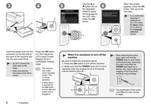 Page 434
B
C
D
56
E
F
1
2
G
1  Preparation
Insert the power cord into the 
connector on the left side at 
the back of the machine and 
into the wall outlet firmly.
The machine 
may make 
some operating 
noises. This 
is normal 
operation.
It takes about 
4 seconds for 
the ON button 
to work after the 
power cord is 
plugged in.
•
•
Press the ON button 
(C), then adjust the 
LCD (Liquid Crystal 
Display) (D) to a 
comfortable viewing 
angle. When this screen 
appears, press the OK 
button, then go to the...