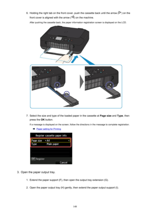 Page 1486.Holding the right tab on the front cover, push the cassette back until the arrow () on the
front cover is aligned with the arrow (
) on the machine.
After pushing the cassette back, the paper information registration screen is displayed on the LCD.
7.
Select the size and type of the loaded paper in the cassette at  Page size and Type , then
press the  OK button.
If a message is displayed on the screen, follow the directions in the message to complete registration.
Paper setting for Printing
3.
Open the...