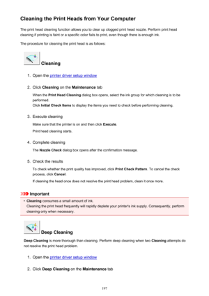 Page 197Cleaning the Print Heads from Your ComputerThe print head cleaning function allows you to clear up clogged print head nozzle. Perform print head
cleaning if printing is faint or a specific color fails to print, even though there is enough ink.
The procedure for cleaning the print head is as follows:
 Cleaning
1.
Open the printer driver setup window
2.
Click  Cleaning  on the Maintenance  tab
When the  Print Head Cleaning  dialog box opens, select the ink group for which cleaning is to be
performed.
Click...