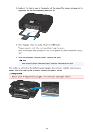 Page 2108.Load only this sheet of paper in the cassette with the ridges of the creases facing up and theedge of the half with no crease facing away from you.9.
Open the paper output tray gently, then press the  OK button.
The paper cleans the inside of the machine as it feeds through the machine. Check the folded parts of the ejected paper. If they are smudged with ink, perform Bottom Plate Cleaning
again.
10.
When the completion message appears, press the  OK button.
Note
•
When performing Bottom Plate Cleaning...