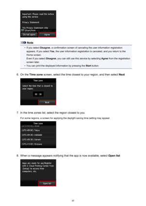 Page 45Note
•
If you select Disagree, a confirmation screen of canceling the user information registration
appears. If you select  Yes, the user information registration is canceled, and you return to the
Home screen.
Even if you select  Disagree, you can still use this service by selecting  Agree from the registration
screen later.
•
You can print the displayed information by pressing the  Start button.
6.
On the  Time zone  screen, select the time closest to your region, and then select  Next
7.
In the time...