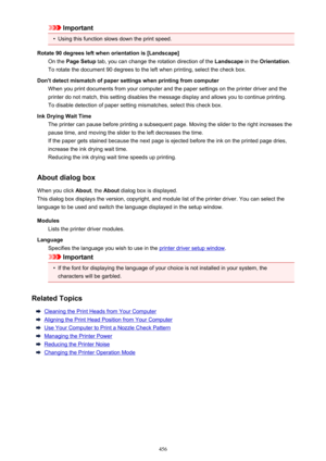 Page 456Important•
Using this function slows down the print speed.
Rotate 90 degrees left when orientation is [Landscape] On the  Page Setup  tab, you can change the rotation direction of the  Landscape in the Orientation .
To rotate the document 90 degrees to the left when printing, select the check box.
Don't detect mismatch of paper settings when printing from computer When you print documents from your computer and the paper settings on the printer driver and the
printer do not match, this setting...