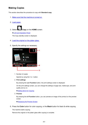 Page 493Making CopiesThis section describes the procedure to copy with  Standard copy.1.
Make sure that the machine is turned on.
2.
Load paper.
3.
Select  Copy  on the  HOME screen.
LCD and Operation Panel
The Copy standby screen is displayed.
4.
Load the original on the platen glass.
5.
Specify the settings as necessary.
1.
Number of copies
Specify by using the  + or  - button.
2.
Print settings
By pressing the right  Function button, the print settings screen is displayed.
On the print settings screen, you...