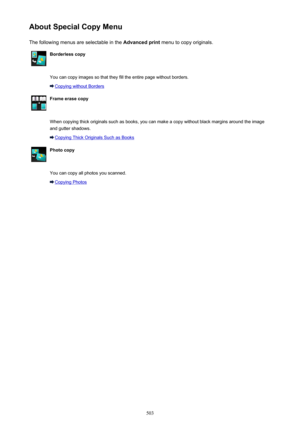 Page 503About Special Copy MenuThe following menus are selectable in the  Advanced print menu to copy originals.Borderless copy You can copy images so that they fill the entire page without borders.
Copying without Borders
Frame erase copy When copying thick originals such as books, you can make a copy without black margins around the image
and gutter shadows.
Copying Thick Originals Such as Books
Photo copy You can copy all photos you scanned.
Copying Photos503 