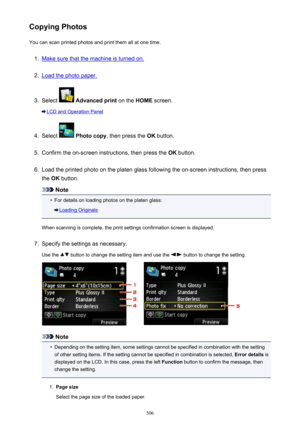 Page 506Copying PhotosYou can scan printed photos and print them all at one time.1.
Make sure that the machine is turned on.
2.
Load the photo paper.
3.
Select   Advanced print  on the HOME screen.
LCD and Operation Panel
4.
Select  Photo copy , then press the  OK button.
5.
Confirm the on-screen instructions, then press the  OK button.
6.
Load the printed photo on the platen glass following the on-screen instructions, then press
the  OK button.
Note
•
For details on loading photos on the platen glass:
Loading...