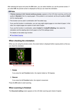 Page 512After selecting the layout and press the OK button, you can select whether you use the preview screen. If
you select  ON, the preview screen is displayed so that you can check the orientation.
Note
•
If Device memory is full. Cannot continue process.  appears on the LCD when scanning, set the print
quality to  Standard , then try copying again. If the problem is not resolved, set the print quality to  Draft
and try copying again.
•
This function can be used in combination with Two-sided copy.
If you use...