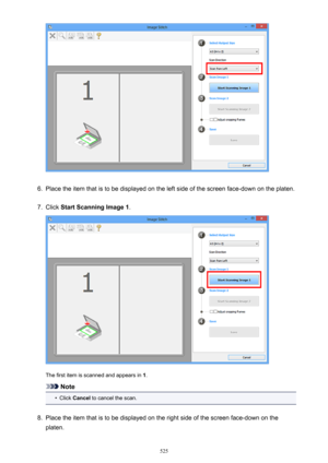 Page 5256.
Place the item that is to be displayed on the left side of the screen face-down on the platen.
7.
Click Start Scanning Image 1 .
The first item is scanned and appears in  1.
Note
•
Click  Cancel  to cancel the scan.
8.
Place the item that is to be displayed on the right side of the screen face-down on the
platen.
525 
