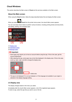 Page 55Cloud WindowsThis section describes the Main screen of  Cloud and the services available on the Main screen.
About the Main screen When using the  Cloud function, follow the steps described below first and display the Main screen.
When you select 
  Cloud  from the printer home screen, the cloud's Main screen appears.
You can use areas shown below to perform various functions, including printing photos and documents,
and adding, starting, and managing apps.
(1) Display area
(2) 
Add/delete button
(3)...