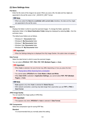 Page 563(2) Save Settings Area
File Name Enter the file name of the image to be saved. When you save a file, the date and four digits are
appended to the set file name in the "_20XX0101_0001" format.
Note
•
When you select the  Save to a subfolder with current date  checkbox, the date and four digits
are appended to the set file name.
Save in Displays the folder in which to save the scanned images. To change the folder, specify thedestination folder in the  Select Destination Folder  dialog box displayed...