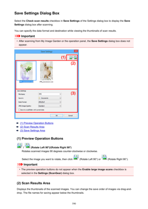 Page 590Save Settings Dialog BoxSelect the  Check scan results  checkbox in Save Settings  of the Settings dialog box to display the  Save
Settings  dialog box after scanning.
You can specify the data format and destination while viewing the thumbnails of scan results.
Important
•
After scanning from My Image Garden or the operation panel, the  Save Settings dialog box does not
appear.
(1) Preview Operation Buttons
(2) Scan Results Area
(3) Save Settings Area
(1) Preview Operation Buttons
 /  (Rotate Left...