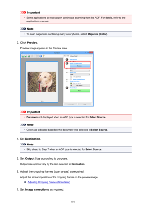Page 604Important•
Some applications do not support continuous scanning from the ADF. For details, refer to theapplication's manual.
Note
•
To scan magazines containing many color photos, select  Magazine (Color).
3.
Click Preview .
Preview image appears in the Preview area.
Important
•
Preview  is not displayed when an ADF type is selected for  Select Source.
Note
•
Colors are adjusted based on the document type selected in  Select Source.
4.
Set Destination .
Note
•
Skip ahead to Step 7 when an ADF type is...