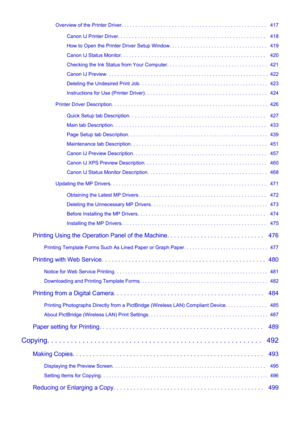 Page 8Overview of the Printer Driver. . . . . . . . . . . . . . . . . . . . . . . . . . . . . . . . . . . . . . . . . . . . . . . . . . . .   417Canon IJ Printer Driver. . . . . . . . . . . . . . . . . . . . . . . . . . . . . . . . . . . . . . . . . . . . . . . . . . . . .   418
How to Open the Printer Driver Setup Window. . . . . . . . . . . . . . . . . . . . . . . . . . . . . . . . . . .   419 Canon IJ Status Monitor. . . . . . . . . . . . . . . . . . . . . . . . . . . . . . . . . . . . . . . . . . . . . . ....