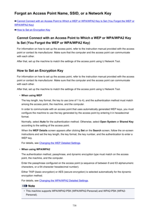 Page 738Forgot an Access Point Name, SSID, or a Network Key
Cannot Connect with an Access Point to Which a WEP or WPA/WPA2 Key Is Set (You Forgot the WEP or
WPA/WPA2 Key)
How to Set an Encryption KeyCannot Connect with an Access Point to Which a WEP or WPA/WPA2 KeyIs Set (You Forgot the WEP or WPA/WPA2 Key)
For information on how to set up the access point, refer to the instruction manual provided with the access
point or contact its manufacturer. Make sure that the computer and the access point can communicate...