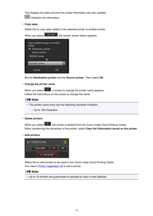 Page 75This displays the date and time the printer information was last updated.
 refreshes the information.
•
Copy apps
Select this to copy apps added in the selected printer to another printer.
When you select 
, the screen shown below appears.
Set the  Destination printer  and the Source printer . Then select OK.
•
Change the printer name
When you select 
, a screen to change the printer name appears.
Follow the instructions on the screen to change the name.
Note
•
The printer name entry has the following...