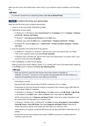 Page 747Make sure that "Canon XXX series Printer" (where "XXX" is your machine's name) is selected in the Print dialogbox.
Note
•
To make the machine the one selected by default, select  Set as Default Printer.
Check8
 Configure the printer port appropriately.
Make sure that the printer port is configured appropriately.
1.
Log on as a user account with administrator privilege.
2.
Select items as shown below.
•
In Windows 8.1 or Windows 8, select  Control Panel from the Settings charm on...