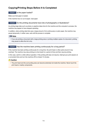 Page 753Copying/Printing Stops Before It Is Completed
Check1 Is the paper loaded?
Make sure that paper is loaded.
If the machine has run out of paper, load paper.
Check2  Do the printing documents have lots of photographs or illustrations?
As printing large data such as photos or graphics takes time for the machine and the computer to process, the machine may appear to have stopped operating.
In addition, when printing data that uses a large amount of ink continuously on plain paper, the machine maypause...