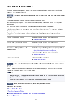 Page 755Print Results Not SatisfactoryIf the print result is not satisfactory due to white streaks, misaligned lines, or uneven colors, confirm the
paper and print quality settings first.
Check1  Do the page size and media type settings match the size and type of the loaded
paper?
When these settings are incorrect, you cannot obtain a proper print result. If you are printing a photograph or an illustration, incorrect paper type settings may reduce the quality of the
printout color.
Also, if you print with an...