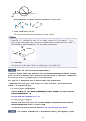 Page 7671.
Roll up the paper in the opposite direction to the paper curl as shown below.
2.
Check that the paper is now flat.
We recommend printing curl-corrected paper one sheet at a time.
Note
•
Depending on the media type, the paper may be smudged or may not be fed properly even if it is not curled inward. In such cases, follow the procedure described below to curl the paper outward within 0.1
inch / 3 mm (B) in height before printing. This may improve the print result.
(C) Printing side
We recommend printing...