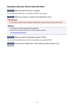 Page 778ScanGear (Scanner Driver) Does Not Start
Check 1 Make sure that MP Drivers is installed.
If not installed, install MP Drivers from the Setup CD-ROM or the web page.
Check 2  Select your scanner or printer on the application's menu.
Important
•
If your scanner or printer name is displayed multiple times, select the one that does not include WIA.
Note
•
The operation may differ depending on the application.
•
Use the WIA driver when scanning from a WIA-compliant application.
Scanning with WIA Driver...