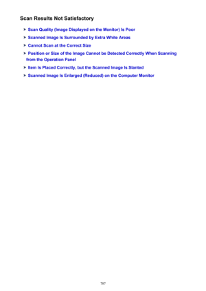 Page 787Scan Results Not Satisfactory
Scan Quality (Image Displayed on the Monitor) Is Poor
Scanned Image Is Surrounded by Extra White Areas
Cannot Scan at the Correct Size
Position or Size of the Image Cannot be Detected Correctly When Scanning
from the Operation Panel
Item Is Placed Correctly, but the Scanned Image Is Slanted
Scanned Image Is Enlarged (Reduced) on the Computer Monitor
787 