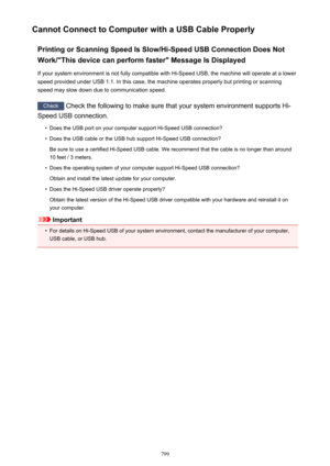 Page 799Cannot Connect to Computer with a USB Cable ProperlyPrinting or Scanning Speed Is Slow/Hi-Speed USB Connection Does Not
Work/"This device can perform faster" Message Is Displayed
If your system environment is not fully compatible with Hi-Speed USB, the machine will operate at a lower
speed provided under USB 1.1. In this case, the machine operates properly but printing or scanning
speed may slow down due to communication speed.
Check  Check the following to make sure that your system environment...